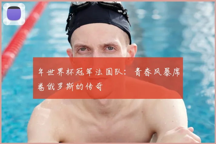 年世界杯冠军法国队:青春风暴席卷俄罗斯的传奇