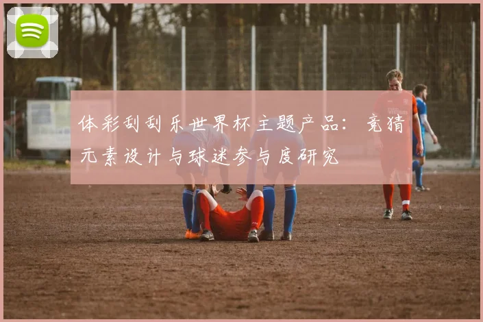 体彩刮刮乐世界杯主题产品：竞猜元素设计与球迷参与度研究