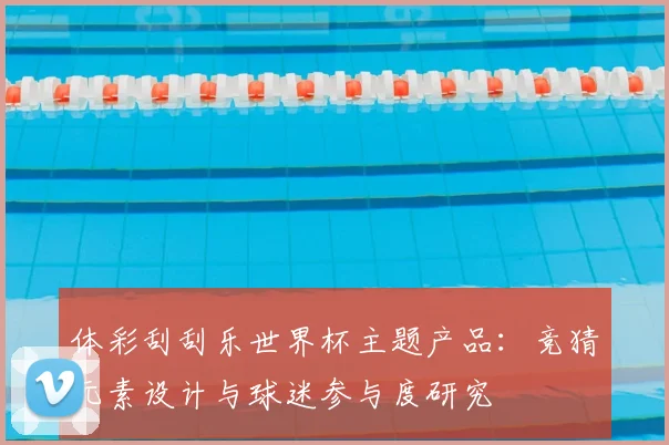 体彩刮刮乐世界杯主题产品：竞猜元素设计与球迷参与度研究